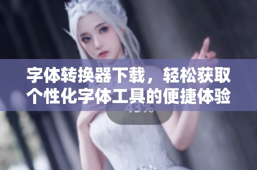 字体转换器下载，轻松获取个性化字体工具的便捷体验