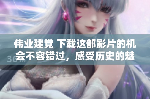 伟业建党 下载这部影片的机会不容错过，感受历史的魅力与力量
