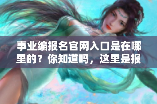 事业编报名官网入口是在哪里的？你知道吗，这里是报名地址！
