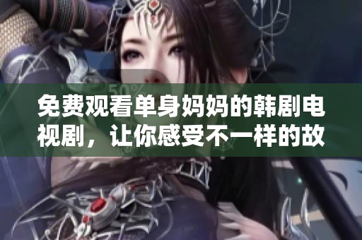 免费观看单身妈妈的韩剧电视剧，让你感受不一样的故事与情感