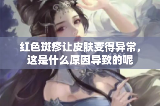 红色斑疹让皮肤变得异常，这是什么原因导致的呢