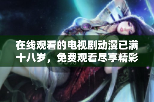 在线观看的电视剧动漫已满十八岁，免费观看尽享精彩内容