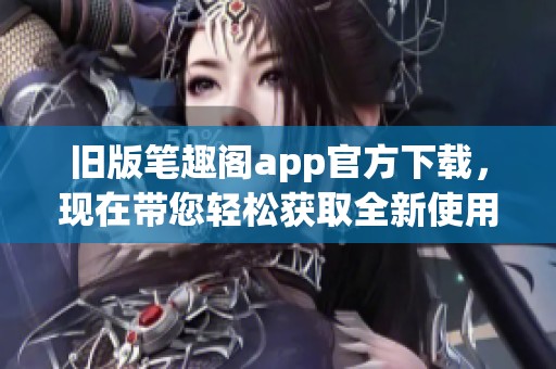 旧版笔趣阁app官方下载，现在带您轻松获取全新使用体验