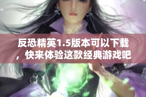 反恐精英1.5版本可以下载，快来体验这款经典游戏吧