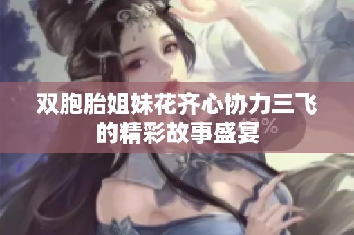 双胞胎姐妹花齐心协力三飞的精彩故事盛宴