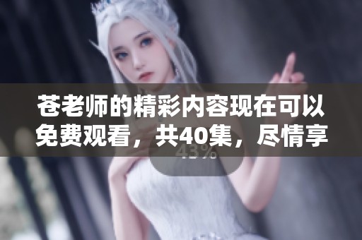 苍老师的精彩内容现在可以免费观看，共40集，尽情享受吧！