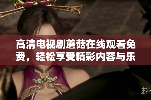 高清电视剧蘑菇在线观看免费，轻松享受精彩内容与乐趣体验