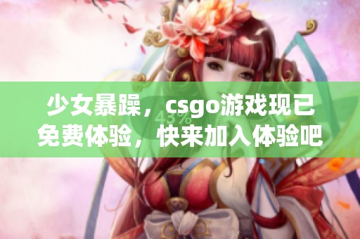 少女暴躁，csgo游戏现已免费体验，快来加入体验吧！