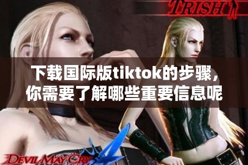 下载国际版tiktok的步骤，你需要了解哪些重要信息呢