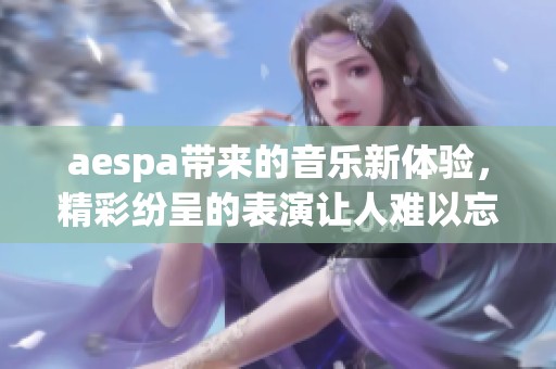 aespa带来的音乐新体验，精彩纷呈的表演让人难以忘怀