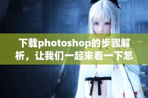 下载photoshop的步骤解析，让我们一起来看一下怎么获取这款软件