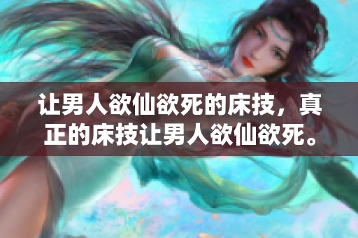 让男人欲仙欲死的床技，真正的床技让男人欲仙欲死。