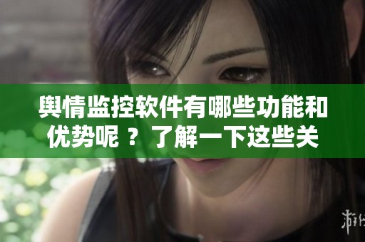 舆情监控软件有哪些功能和优势呢 ？了解一下这些关键特性。