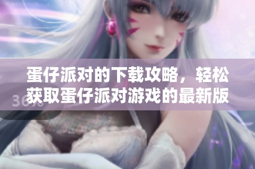 蛋仔派对的下载攻略，轻松获取蛋仔派对游戏的最新版本！
