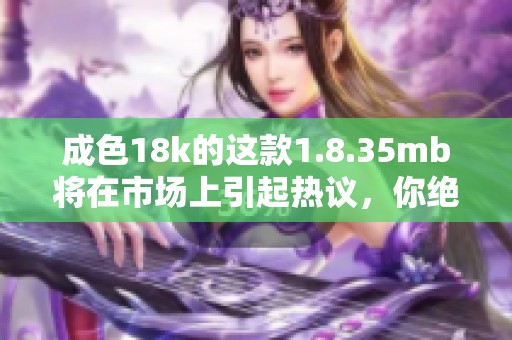 成色18k的这款1.8.35mb将在市场上引起热议，你绝对不容错过！