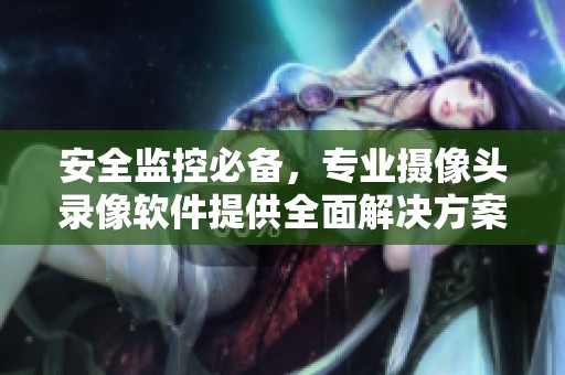安全监控必备，专业摄像头录像软件提供全面解决方案