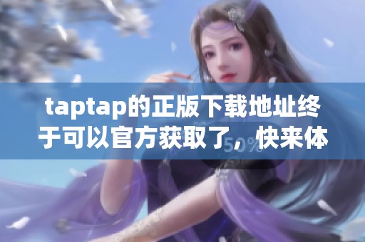 taptap的正版下载地址终于可以官方获取了，快来体验吧！