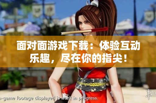 面对面游戏下载：体验互动乐趣，尽在你的指尖！