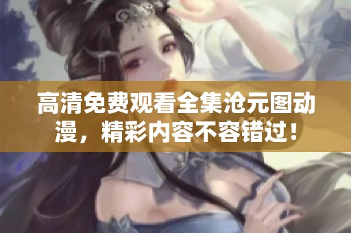 高清免费观看全集沧元图动漫，精彩内容不容错过！
