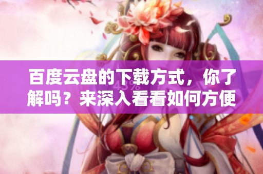 百度云盘的下载方式，你了解吗？来深入看看如何方便地下载文件吧！