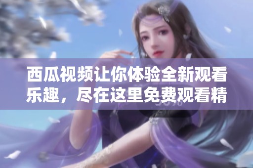 西瓜视频让你体验全新观看乐趣，尽在这里免费观看精彩内容