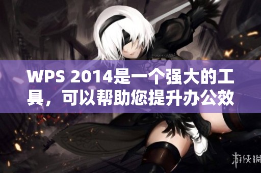 WPS 2014是一个强大的工具，可以帮助您提升办公效率和文档处理能力