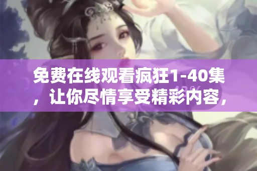 免费在线观看疯狂1-40集，让你尽情享受精彩内容，快来观看吧！