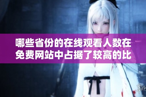 哪些省份的在线观看人数在免费网站中占据了较高的比例呢