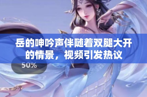 岳的呻吟声伴随着双腿大开的情景，视频引发热议