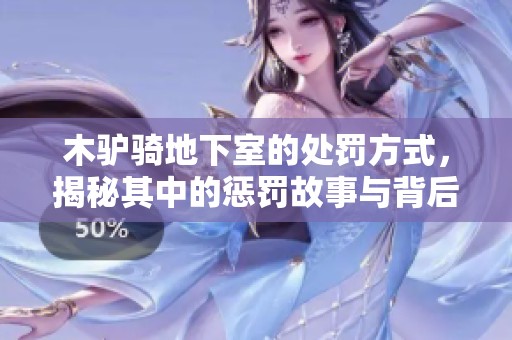 木驴骑地下室的处罚方式，揭秘其中的惩罚故事与背后真相