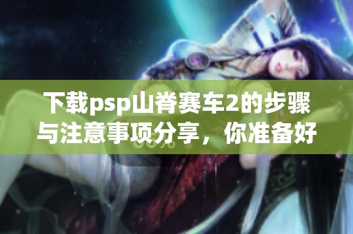 下载psp山脊赛车2的步骤与注意事项分享，你准备好挑战了吗