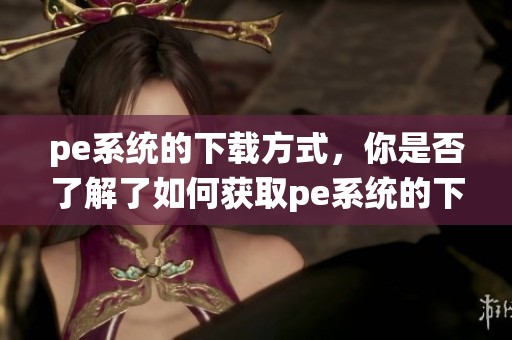 pe系统的下载方式，你是否了解了如何获取pe系统的下载链接呢