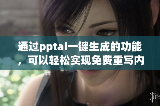 通过pptai一键生成的功能，可以轻松实现免费重写内容的需求