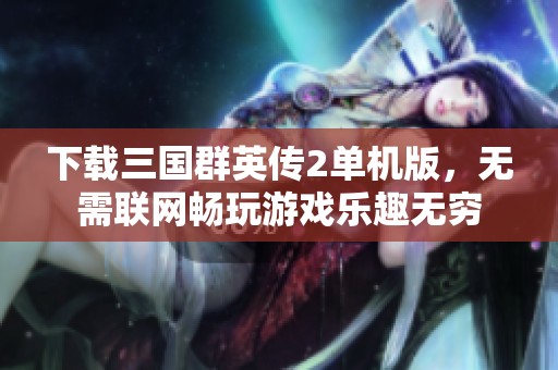 下载三国群英传2单机版，无需联网畅玩游戏乐趣无穷
