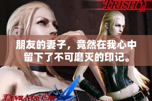 朋友的妻子，竟然在我心中留下了不可磨灭的印记。