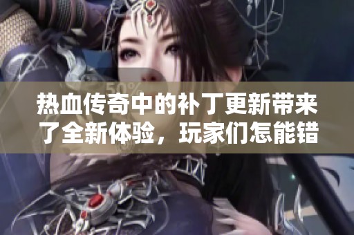 热血传奇中的补丁更新带来了全新体验，玩家们怎能错过这些精彩内容呢