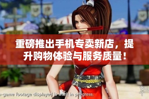 重磅推出手机专卖新店，提升购物体验与服务质量！