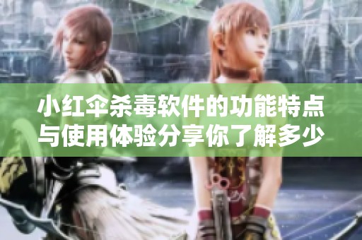 小红伞杀毒软件的功能特点与使用体验分享你了解多少