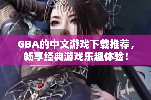 GBA的中文游戏下载推荐，畅享经典游戏乐趣体验！