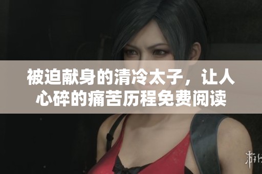 被迫献身的清冷太子，让人心碎的痛苦历程免费阅读