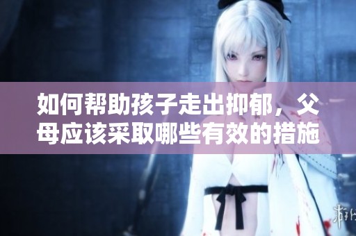 如何帮助孩子走出抑郁，父母应该采取哪些有效的措施