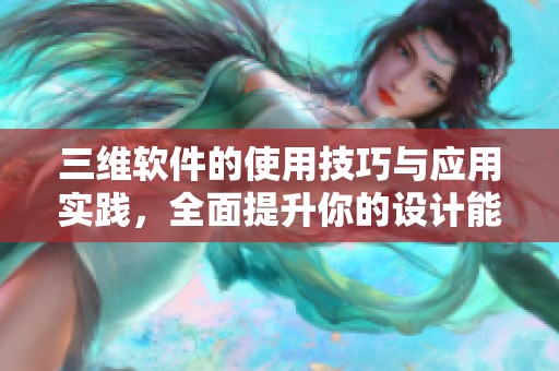 三维软件的使用技巧与应用实践，全面提升你的设计能力和创意水平。