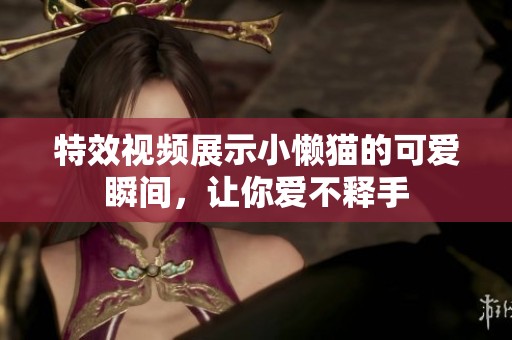特效视频展示小懒猫的可爱瞬间，让你爱不释手