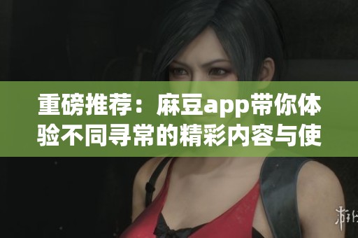 重磅推荐：麻豆app带你体验不同寻常的精彩内容与使用乐趣