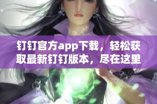 钉钉官方app下载，轻松获取最新钉钉版本，尽在这里！