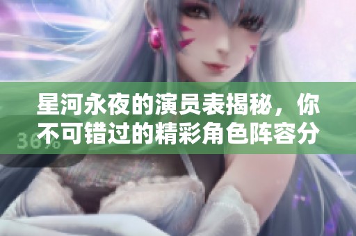星河永夜的演员表揭秘，你不可错过的精彩角色阵容分析
