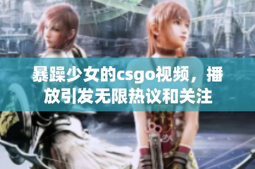 暴躁少女的csgo视频，播放引发无限热议和关注