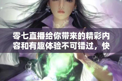 零七直播给你带来的精彩内容和有趣体验不可错过，快来一起加入吧！