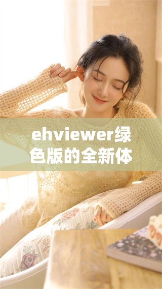 ehviewer绿色版的全新体验，让我们一起探索更多功能与乐趣