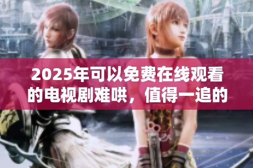 2025年可以免费在线观看的电视剧难哄，值得一追的精彩剧集